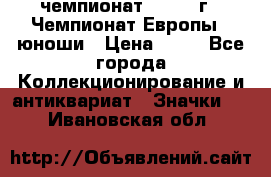 11.1) чемпионат : 1984 г - Чемпионат Европы - юноши › Цена ­ 99 - Все города Коллекционирование и антиквариат » Значки   . Ивановская обл.